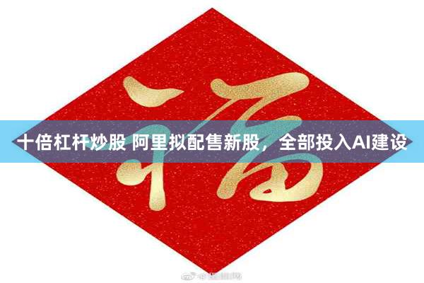 十倍杠杆炒股 阿里拟配售新股，全部投入AI建设