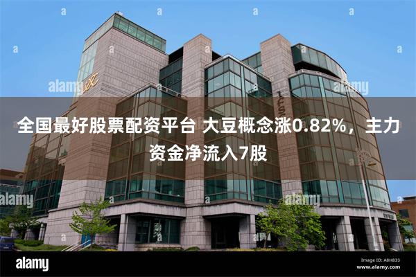全国最好股票配资平台 大豆概念涨0.82%，主力资金净流入7股