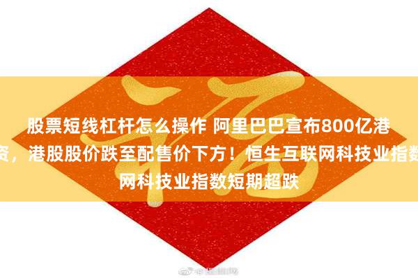 股票短线杠杆怎么操作 阿里巴巴宣布800亿港元配股融资，港股股价跌至配售价下方！恒生互联网科技业指数短期超跌