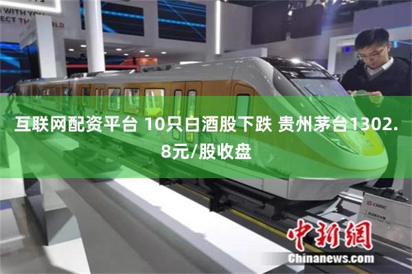 互联网配资平台 10只白酒股下跌 贵州茅台1302.8元/股收盘