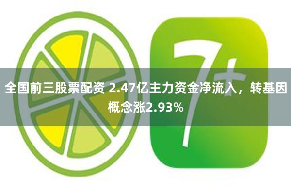 全国前三股票配资 2.47亿主力资金净流入，转基因概念涨2.93%