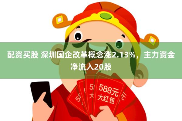 配资买股 深圳国企改革概念涨2.13%,主力资金净流入20股