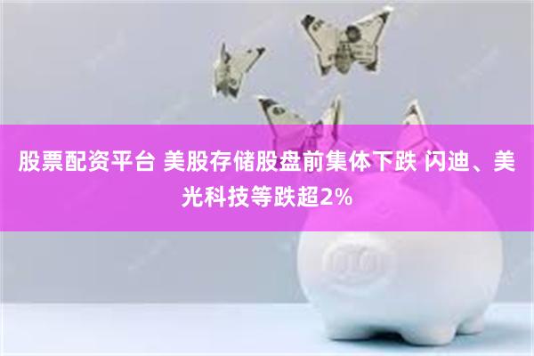 股票配资平台 美股存储股盘前集体下跌 闪迪、美光科技等跌超2%