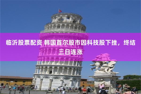 临沂股票配资 韩国首尔股市因科技股下挫，终结三日连涨