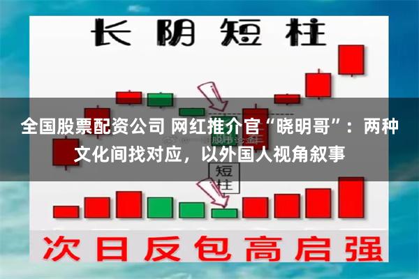 全国股票配资公司 网红推介官“晓明哥”:两种文化间找对应,以外国人视角叙事