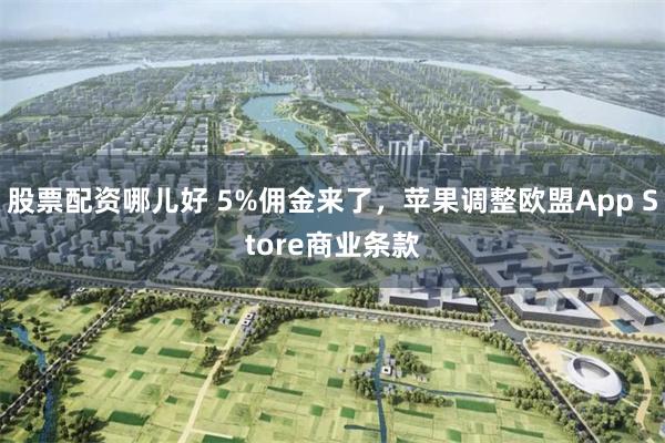 股票配资哪儿好 5%佣金来了,苹果调整欧盟App Store商业条款