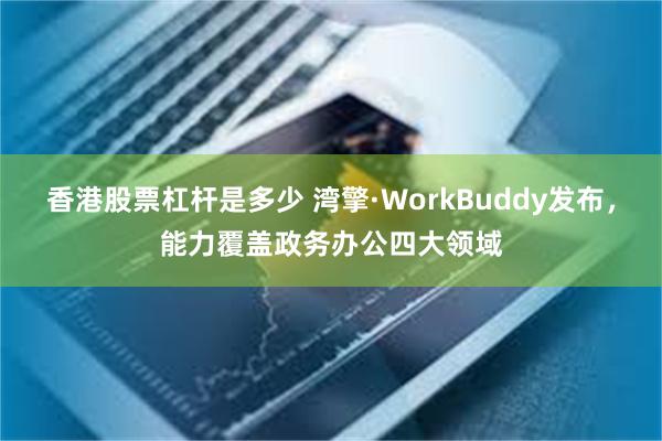 香港股票杠杆是多少 湾擎·WorkBuddy发布，能力覆盖政务办公四大领域