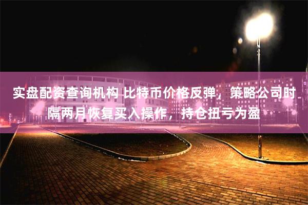 实盘配资查询机构 比特币价格反弹，策略公司时隔两月恢复买入操作，持仓扭亏为盈