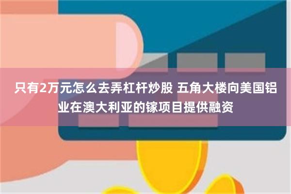只有2万元怎么去弄杠杆炒股 五角大楼向美国铝业在澳大利亚的镓项目提供融资