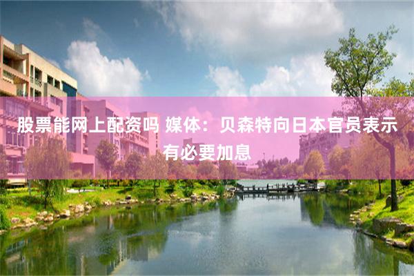 股票能网上配资吗 媒体：贝森特向日本官员表示有必要加息