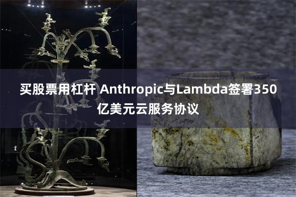 买股票用杠杆 Anthropic与Lambda签署350亿美元云服务协议