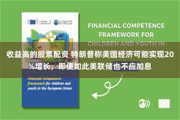 收益高的股票配资 特朗普称美国经济可能实现20%增长，即便如此美联储也不应加息