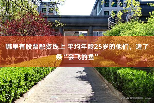 哪里有股票配资线上 平均年龄25岁的他们，造了条“会飞的鱼”