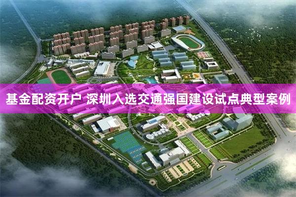 基金配资开户 深圳入选交通强国建设试点典型案例