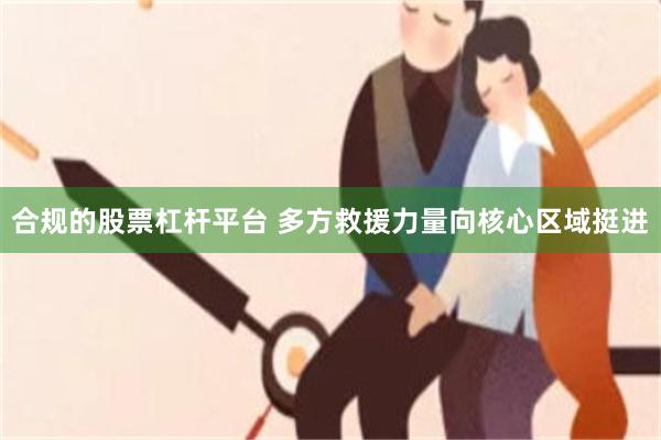合规的股票杠杆平台 多方救援力量向核心区域挺进