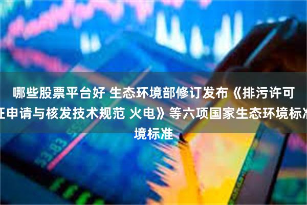 哪些股票平台好 生态环境部修订发布《排污许可证申请与核发技术规范 火电》等六项国家生态环境标准