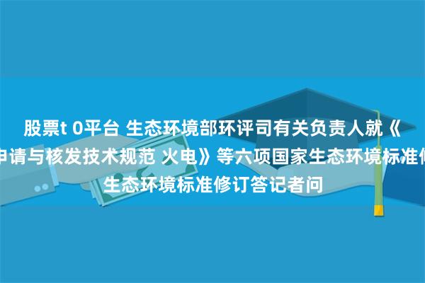 股票t 0平台 生态环境部环评司有关负责人就《排污许可证申请与核发技术规范 火电》等六项国家生态环境标准修订答记者问
