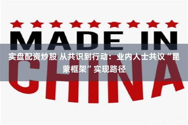 实盘配资炒股 从共识到行动:业内人士共议“昆蒙框架”实现路径