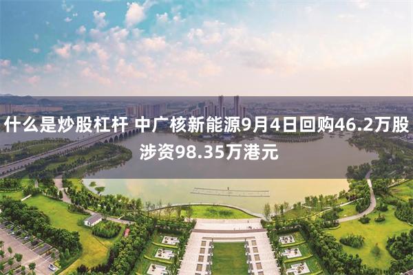 什么是炒股杠杆 中广核新能源9月4日回购46.2万股 涉资98.35万港元