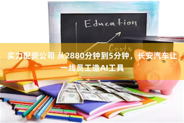 实力配资公司 从2880分钟到5分钟，长安汽车让一线员工造AI工具