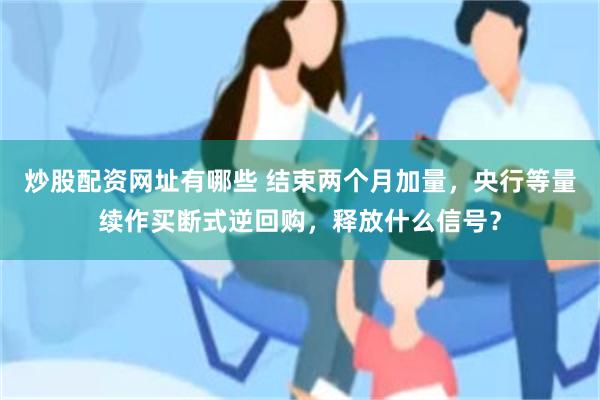 炒股配资网址有哪些 结束两个月加量，央行等量续作买断式逆回购，释放什么信号？