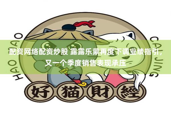配资网络配资炒股 露露乐蒙再度下调业绩指引,又一个季度销售表现承压