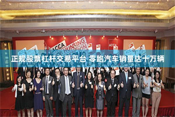 正规股票杠杆交易平台 零跑汽车销量达十万辆