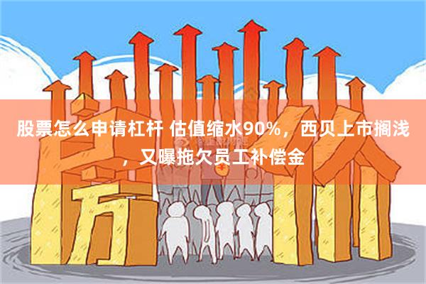 股票怎么申请杠杆 估值缩水90%，西贝上市搁浅，又曝拖欠员工补偿金