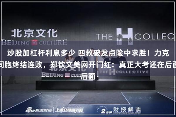 炒股加杠杆利息多少 四救破发点险中求胜！力克同胞终结连败，郑钦文美网开门红：真正大考还在后面