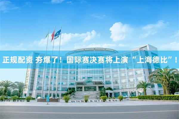正规配资 夯爆了！国际赛决赛将上演 “上海德比”！