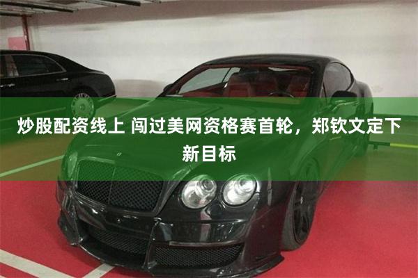 炒股配资线上 闯过美网资格赛首轮，郑钦文定下新目标