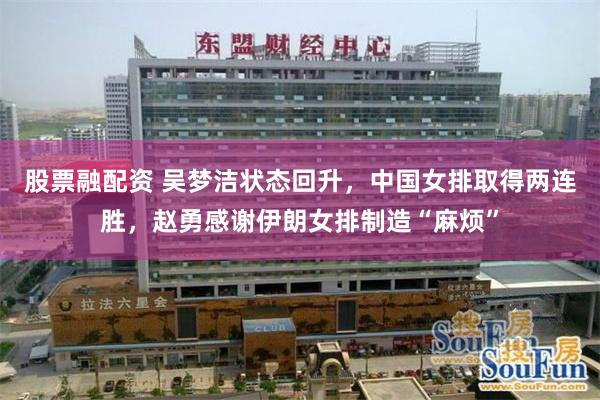 股票融配资 吴梦洁状态回升,中国女排取得两连胜,赵勇感谢伊朗女排制造“麻烦”