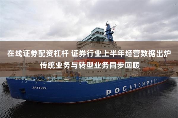 在线证劵配资杠杆 证券行业上半年经营数据出炉 传统业务与转型业务同步回暖