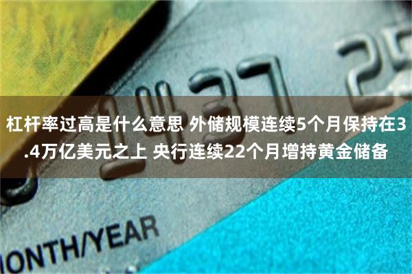 杠杆率过高是什么意思 外储规模连续5个月保持在3.4万亿美元之上 央行连续22个月增持黄金储备