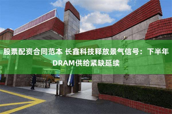 股票配资合同范本 长鑫科技释放景气信号：下半年DRAM供给紧缺延续