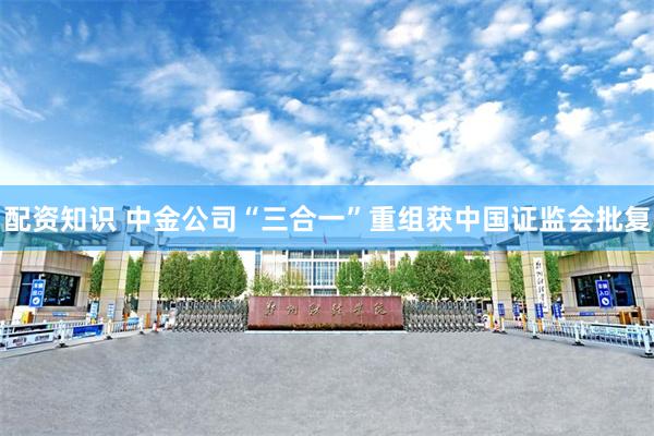 配资知识 中金公司“三合一”重组获中国证监会批复
