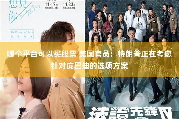 哪个平台可以买股票 美国官员：特朗普正在考虑针对庞巴迪的选项方案