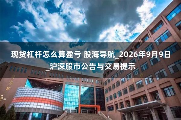 现货杠杆怎么算盈亏 股海导航_2026年9月9日_沪深股市公告与交易提示
