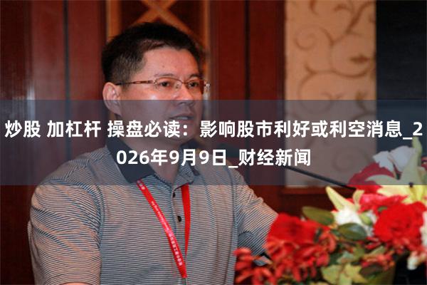 炒股 加杠杆 操盘必读：影响股市利好或利空消息_2026年9月9日_财经新闻