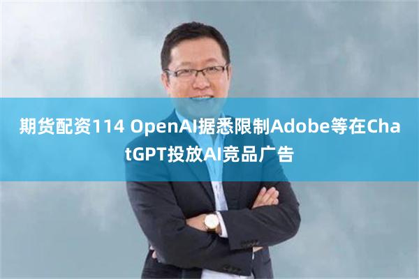 期货配资114 OpenAI据悉限制Adobe等在ChatGPT投放AI竞品广告