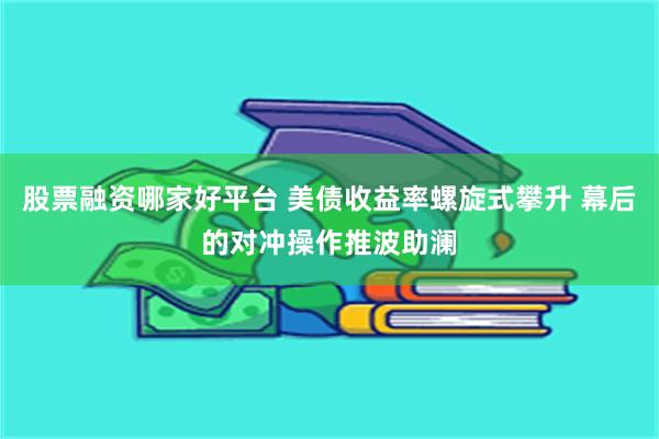 股票融资哪家好平台 美债收益率螺旋式攀升 幕后的对冲操作推波助澜