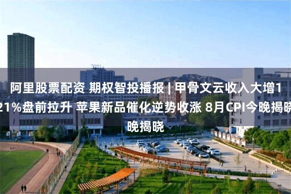 阿里股票配资 期权智投播报 | 甲骨文云收入大增121%盘前拉升 苹果新品催化逆势收涨 8月CPI今晚揭晓