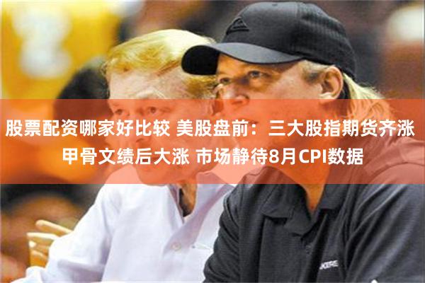 股票配资哪家好比较 美股盘前：三大股指期货齐涨 甲骨文绩后大涨 市场静待8月CPI数据