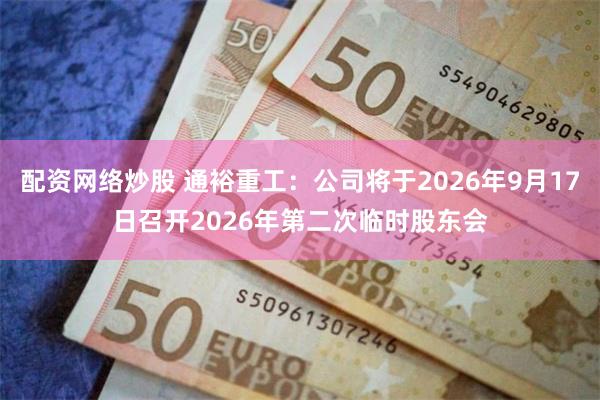 配资网络炒股 通裕重工：公司将于2026年9月17日召开2026年第二次临时股东会