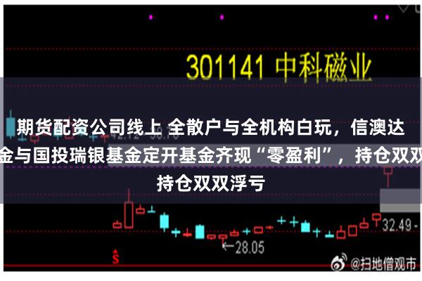 期货配资公司线上 全散户与全机构白玩，信澳达亚基金与国投瑞银基金定开基金齐现“零盈利”，持仓双双浮亏