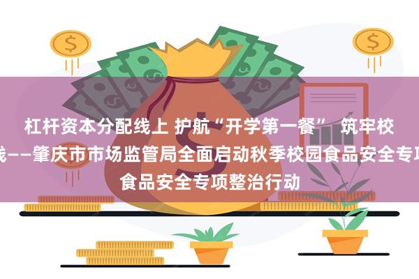 杠杆资本分配线上 护航“开学第一餐”  筑牢校园食安防线——肇庆市市场监管局全面启动秋季校园食品安全专项整治行动