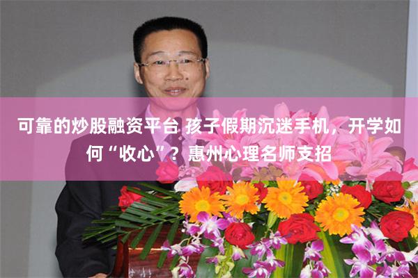 可靠的炒股融资平台 孩子假期沉迷手机，开学如何“收心”？惠州心理名师支招