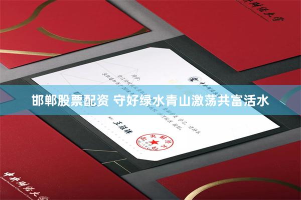 邯郸股票配资 守好绿水青山激荡共富活水