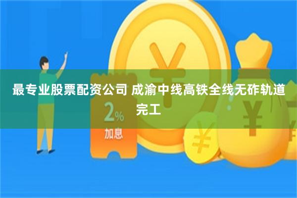 最专业股票配资公司 成渝中线高铁全线无砟轨道完工