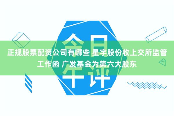 正规股票配资公司有哪些 星宇股份收上交所监管工作函 广发基金为第六大股东